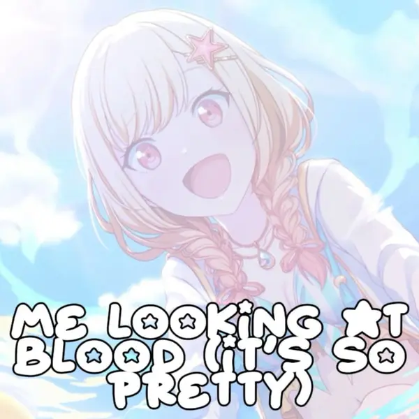 ME LOOKING AT
BLOOD (IT'S SO
PRETTY)