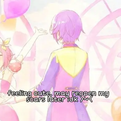 feeling cute, may reopen my
scars later idk >~<