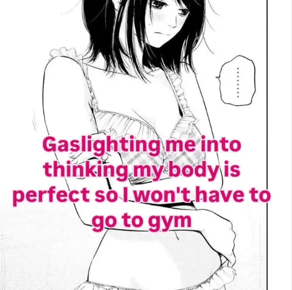 Gaslighting me into
thinking my body is
perfect so I won't have to
go to gym