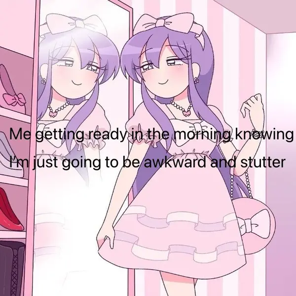 Me getting ready in the morning knowing
I'm just going to be awkward and stutter