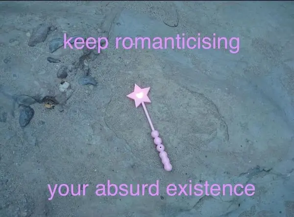 keep romanticising

your absurd existence