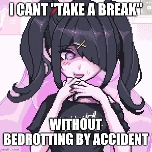 I CANT "TAKE A BREAK"

WITHOUT
BEDROTTING BY ACCIDENT