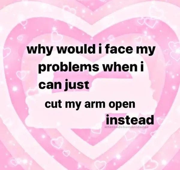 why would i face my
problems when i
can just
cut my arm open
instead