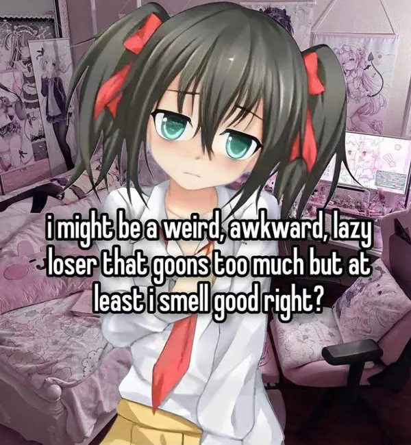 i might be a weird, awkward, lazy
loser that goons to much but at
least i smell good right?