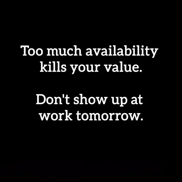 Too much availability
kills your value.

Don't show up at
work tomorrow.