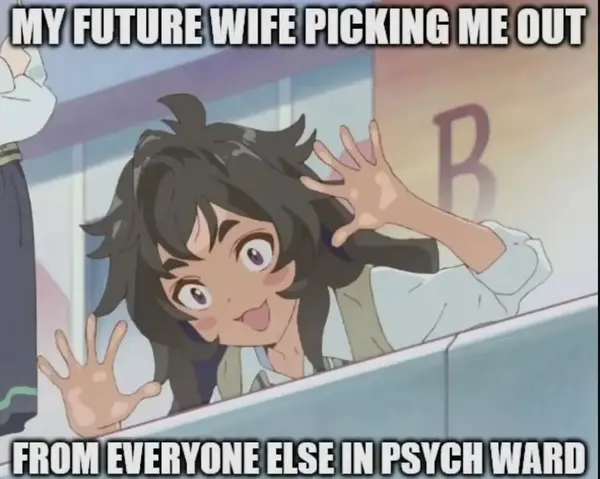MY FUTURE WIFE PICKING ME OUT

FROM EVERYONE ELSE IN PSYCH WARD