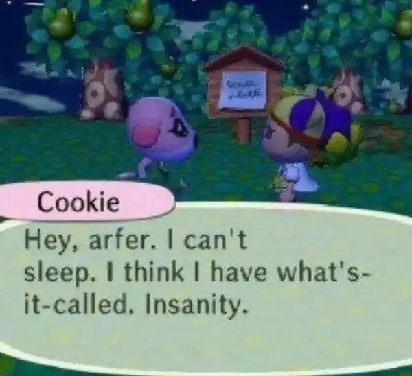Cookie

Hey, arfer. I can't
sleep. I think I have what's-
it-called. Insanity.