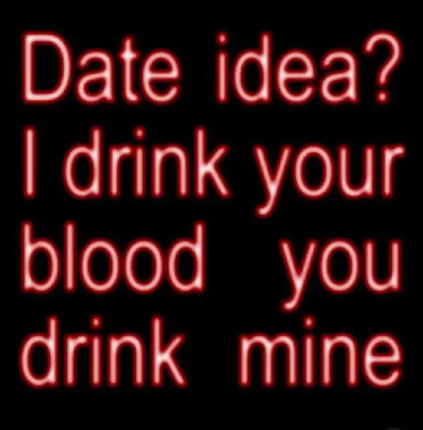 Date idea?
I drink your
blood you
drink mine