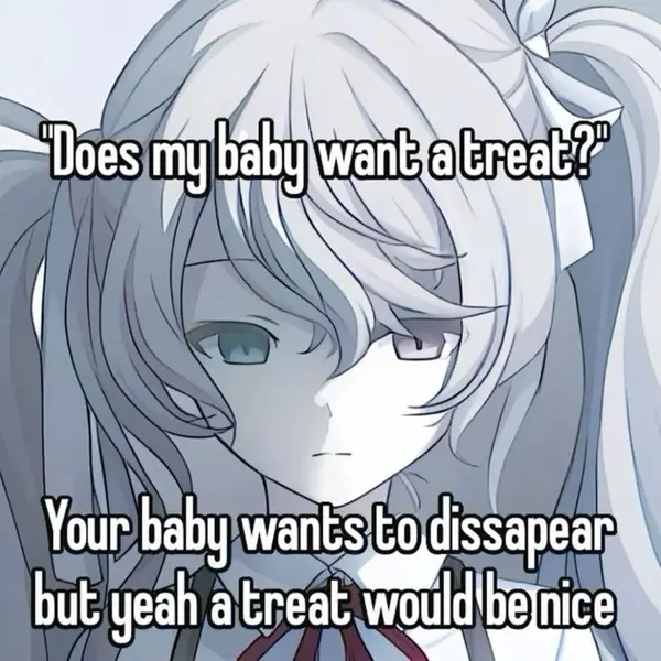 "Does my baby want a treat?"

Your baby wants to disappear
but yeah a treat would be nice