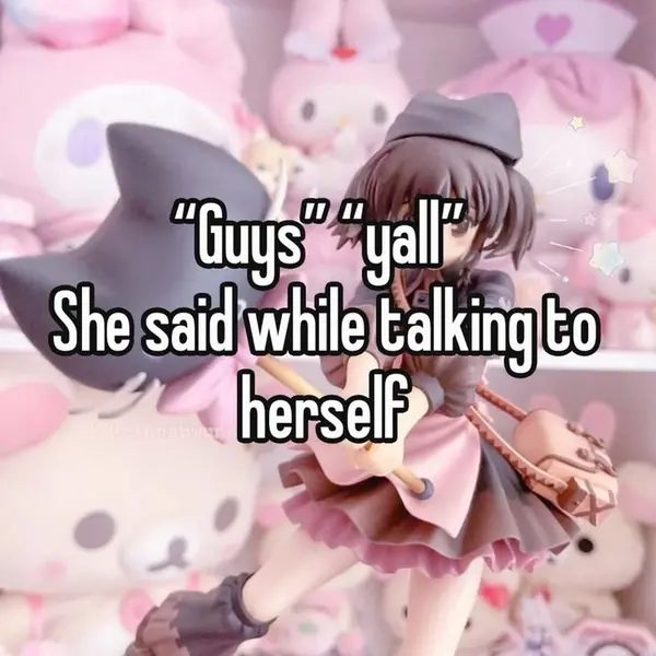 "Guys" "yall"
She said while talking to
herself