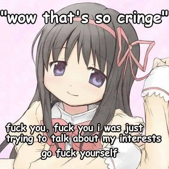 "wow that's so cringe"

fuck you. fuck you i was just
trying to talk about my interests

go fuck yourself