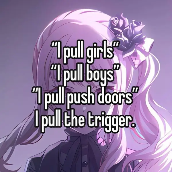 "I pull girls"
"I pull boys"
"I pull push doors"
I pull the trigger.