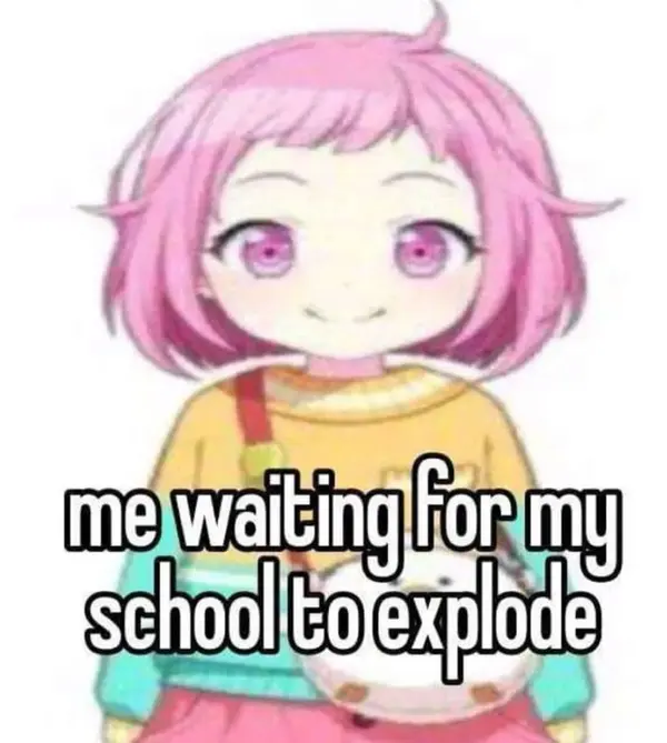 me waiting for my
school to explode