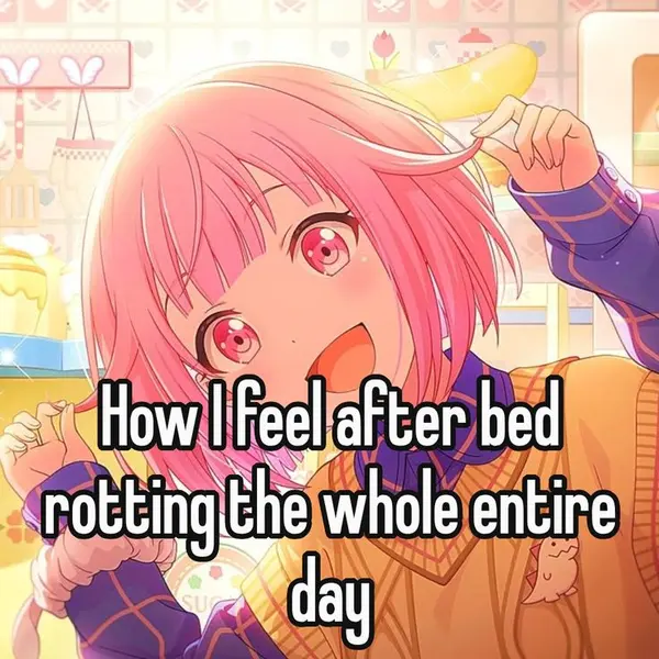 How I feel after bed
rotting the whole entire
day