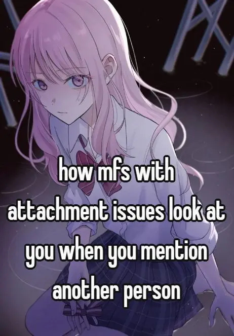 how mfs with
attachment issues look at
you when you mention
another person