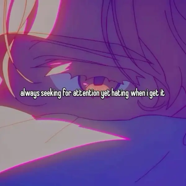 always seeking for attention yet hating when i get it