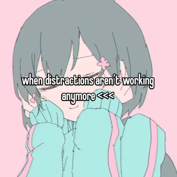 when distractions aren't working
anymore <<<