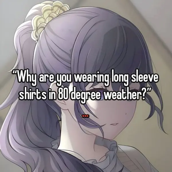 "Why are you wearing long sleeve
shirts in 80 degree weather?"

...