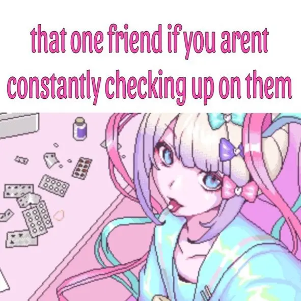 that one friend if you arent
constantly checking up on them