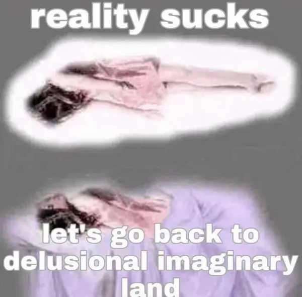 reality sucks

let's go back to
delusional imaginary
land
