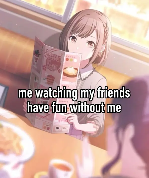 me watching my friends
have fun without me