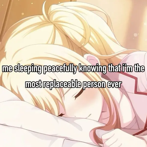 me sleeping peacefully knowing that i'm the
most replaceable person ever