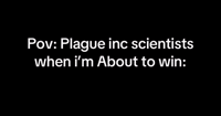 Pov: Plague inc scientists
when i'm About to win: