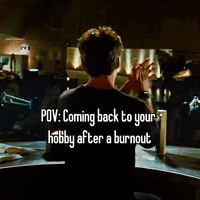POV: Coming back to your
hobby after a burnout