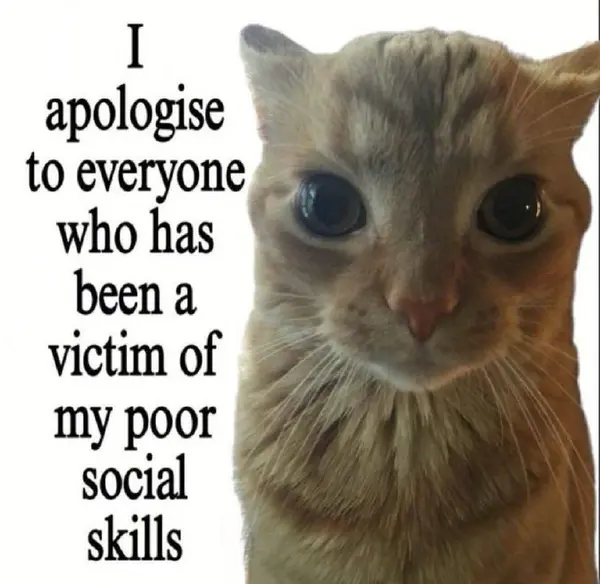 I
apologise
to everyone
who has
been a
victim of
my poor
social
skills