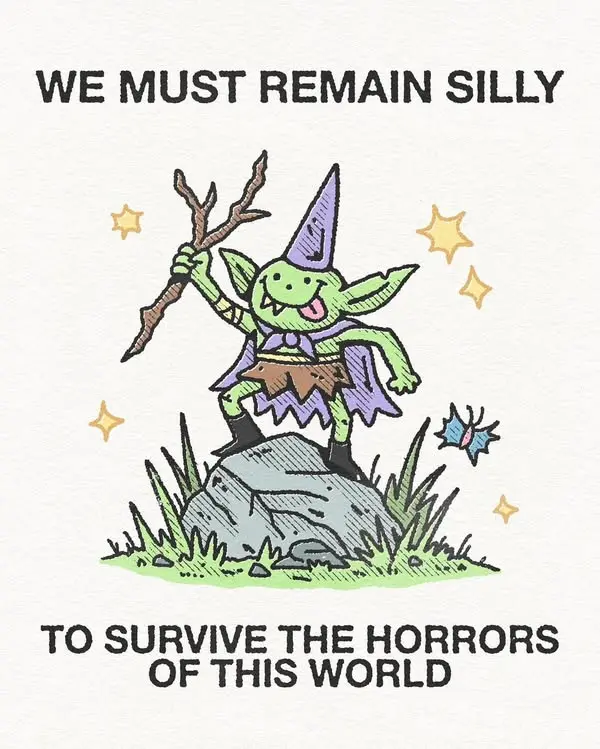 WE MUST REMAIN SILLY

TO SURVIVE THE HORRORS
OF THIS WORLD